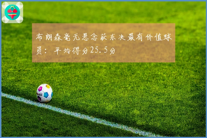 布朗森毫无悬念获东决最有价值球员：平均得分25.5分